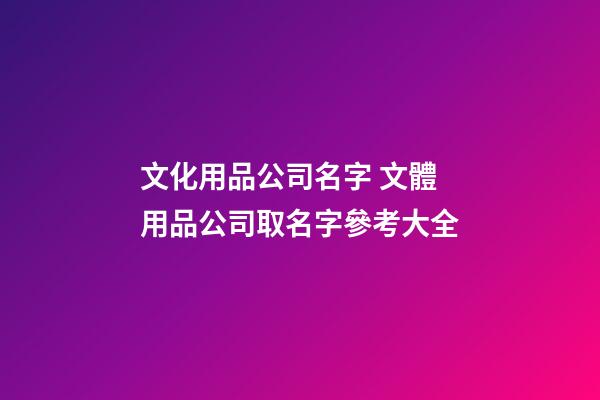文化用品公司名字 文體用品公司取名字參考大全-第1張-公司起名-玄機派